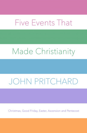 Five Events That Made Christianity: Christmas, Good Friday, Easter, Ascension and Pentecost by John Pritchard