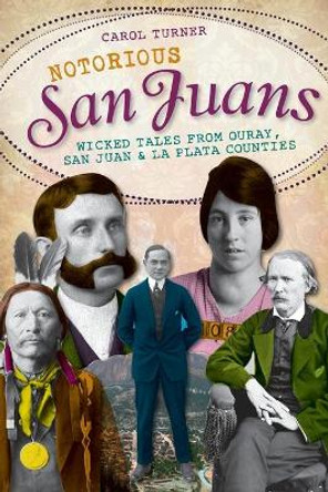 Notorious San Juans: Wicked Tales from Ouray, San Juan & La Plata Counties by Carol Turner 9781609492601