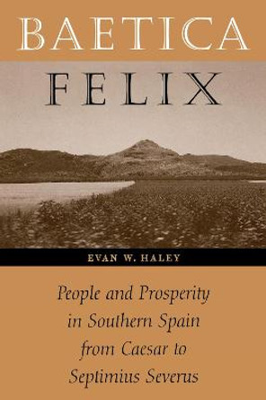 Baetica Felix: People and Prosperity in Southern Spain from Caesar to Septimius Severus by Evan W. Haley