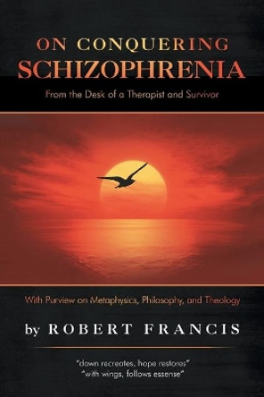 On Conquering Schizophrenia: From the Desk of a Therapist and Survivor by Robert Francis 9781532069901