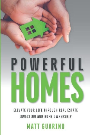 Powerful Homes: Elevate Your Life through Real Estate Investing and Home Ownership by Matt Guarino 9781732953123