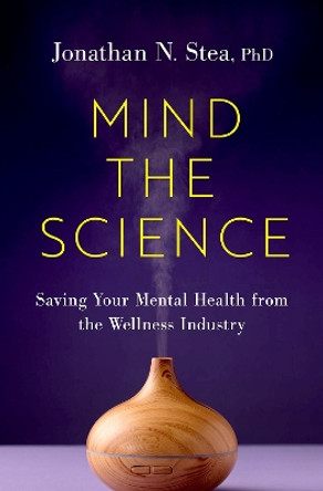 Mind the Science: Saving Your Mental Health from the Wellness Industry Jonathan N. Stea 9780197748817