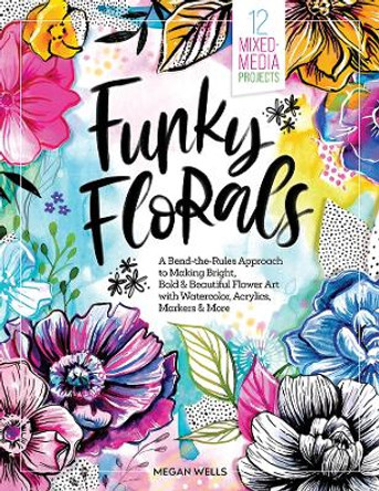 Funky Florals: A Bend-the-Rules Approach to Making Bright, Bold & Beautiful Flower Art with Watercolor, Acrylics, Markers & More Megan Wells 9780764368608
