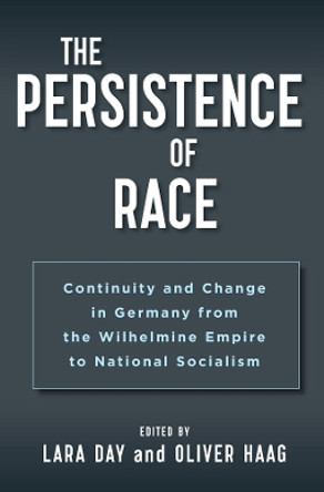 The Persistence of Race: Continuity and Change in Germany from the Wilhelmine Empire to National Socialism Lara Day 9781805393344