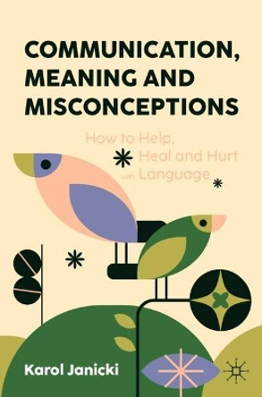 Communication, Meaning and Misconceptions: How to Help, Heal and Hurt with Language Karol Janicki 9783031525049