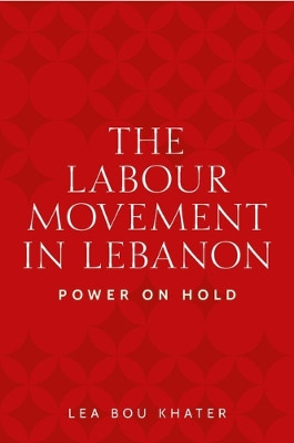 The Labour Movement in Lebanon: Power on Hold Lea Bou Khater 9781526178954