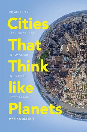 Cities That Think like Planets: Complexity, Resilience, and Innovation in Hybrid Ecosystems by Marina Alberti