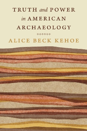 Truth and Power in American Archaeology Alice Beck Kehoe 9781496241085