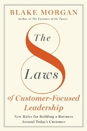 The 8 Laws of Customer-Focused Leadership: New Rules for Building A Business Around Today’s Customer Blake Morgan 9781400245956