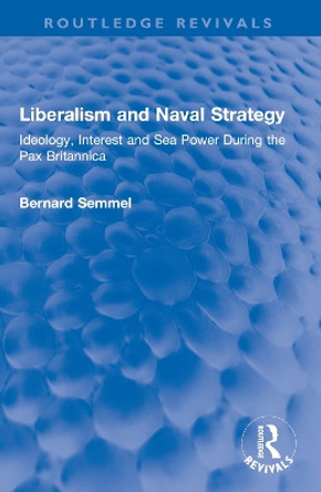 Liberalism and Naval Strategy: Ideology, Interest and Sea Power During the Pax Britannica Bernard Semmel 9781032549293