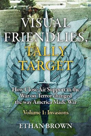 Visual Friendlies, Tally Target: How Close Air Support in the War on Terror Changed the Way America Made War: Volume 1 - Invasions Ethan Brown 9781636244228