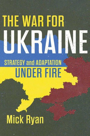 The War for Ukraine: Strategy and Adaptation Under Fire Mick Ryan 9781682479520