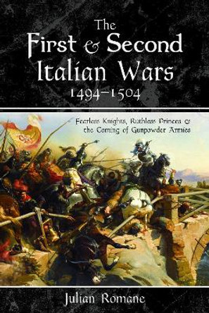 The First and Second Italian Wars, 1494-1504: Fearless Knights, Ruthless Princes and the Coming of Gunpowder Armies Julian Romane 9781526797599