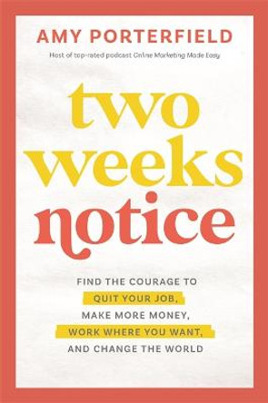 Two Weeks Notice: Find the Courage to Quit Your Job, Make More Money, Work Where You Want and Change the World by Amy Porterfield