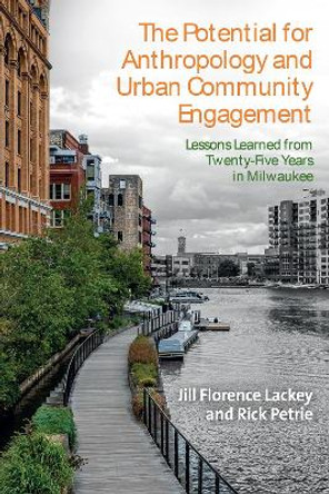 The Potential for Anthropology and Urban Community Engagement: Lessons Learned from Twenty-Five Years in Milwaukee Jill Florence Lackey 9781805395829