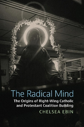 The Radical Mind: The Origins of Right-Wing Catholic and Protestant Coalition Building Chelsea Ebin 9780700636990