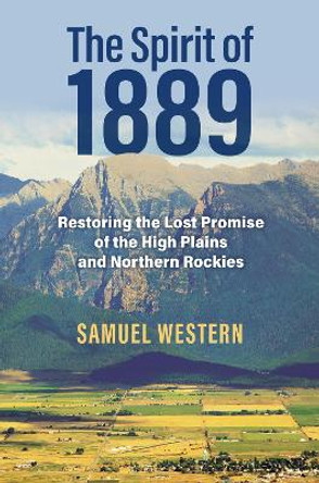 The Spirit of 1889: Restoring the Lost Promise of the High Plains and Northern Rockies Samuel Western 9780700637041