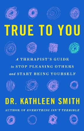 True to You: A Therapist's Guide to Stop Pleasing Others and Start Being Yourself Dr Kathleen Smith 9781035417544