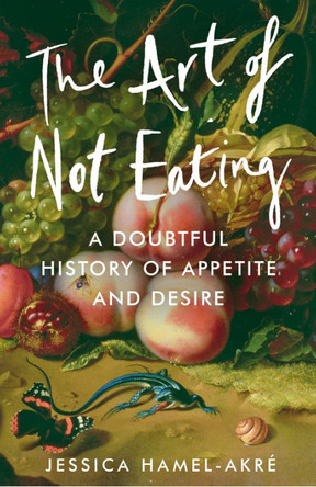 The Art of Not Eating: A Doubtful History of Appetite and Desire Jessica Hamel-Akré 9781838957032