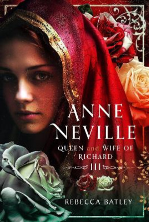 Anne Neville: Queen and Wife of Richard III Rebecca Batley 9781399058780