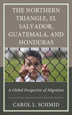 The Northern Triangle, El Salvador, Guatemala, and Honduras: A Global Perspective of Migration Carol L. Schmid 9781666936896