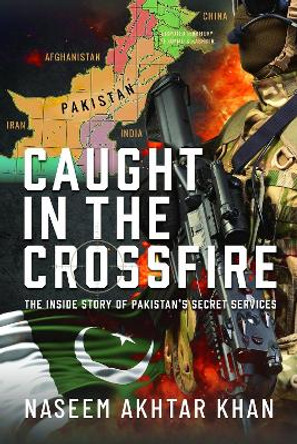 Caught in the Crossfire: The Inside Story of Pakistan’s Secret Services Naseem Akhtar Khan 9781036105075