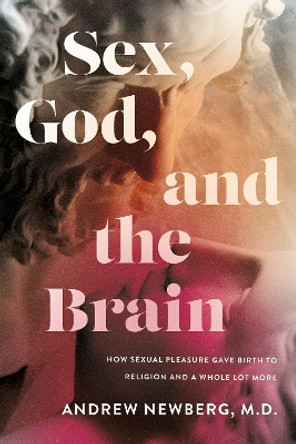 Sex, God, and the Brain: How Sexual Pleasure Gave Birth to Religion and a Whole Lot More Andrew Newberg 9781684428618
