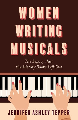 Women Writing Musicals: The Legacy That the History Books Left Out Jennifer Ashley Tepper 9781493080311