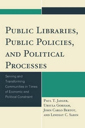 Public Libraries, Public Policies, and Political Processes: Serving and Transforming Communities in Times of Economic and Political Constraint by Paul T. Jaeger 9781442233461