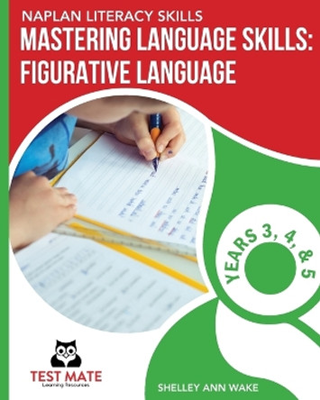 NAPLAN LITERACY SKILLS Mastering Language Skills: Figurative Language Years 3, 4, and 5: Covers Idioms, Similes, Metaphors, Adages, Proverbs, and Hyperbole by Shelley Ann Wake 9781925783261