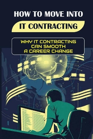 How To Move Into IT Contracting: Why IT Contracting Can Smooth A Career Change: A Pathway To Permanent Employment by Alfred Kenmore 9798542594293