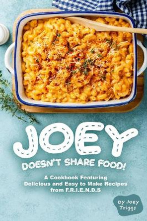Joey Doesn't Share food!: A Cookbook Featuring Delicious and Easy to Make Recipes from F.R.I.E.N.D.S by Joey Triggs 9798603136059