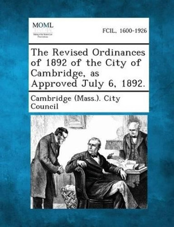 The Revised Ordinances of 1892 of the City of Cambridge, as Approved July 6, 1892. by Cambridge (Mass ) City Council 9781289336851