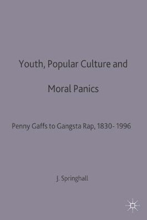 Youth, Popular Culture and Moral Panics: Penny Gaffs to Gangsta-Rap, 1830-1996 by John Springhall