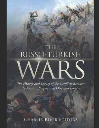 The Russo-Turkish Wars: The History and Legacy of the Conflicts Between the Russian Empire and Ottoman Empire by Charles River 9798700837309