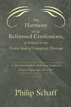 Harmony of the Reformed Confessions, as Related to the Present State of Evangelical Theology: An Essay Delivered Before the General Presbyterian Counc by Dr Philip Schaff 9781597526463