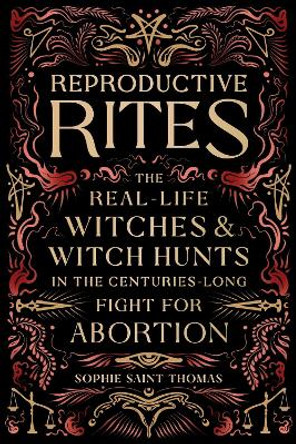 Reproductive Rites: The Real-Life Witches and Witch Hunts in the Centuries-Long Fight for Abortion Sophie Saint Thomas 9780762485291