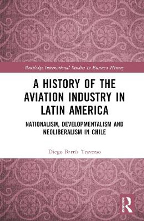 A History of the Aviation Industry in Latin America: Nationalism, Developmentalism and Neoliberalism in Chile Diego Barría Traverso 9781032285498