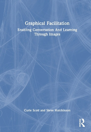 Graphical Facilitation: Enabling Conversation And Learning Through Images Curie Scott 9781032531540