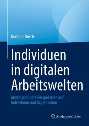 Individuen in digitalen Arbeitswelten: Interdisziplinäre Perspektiven auf Individuum und Organisation Dominic Busch 9783658446116