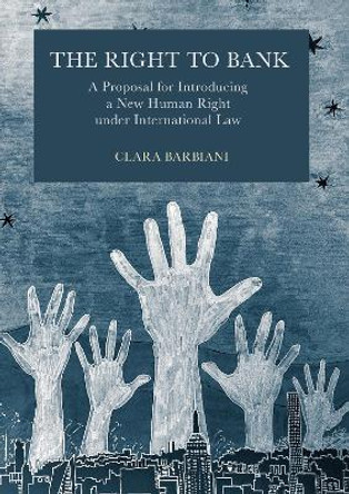 The Right to Bank: A Proposal for Introducing a New Human Right Under International Law: 1 Clara Barbiani 9781804414644