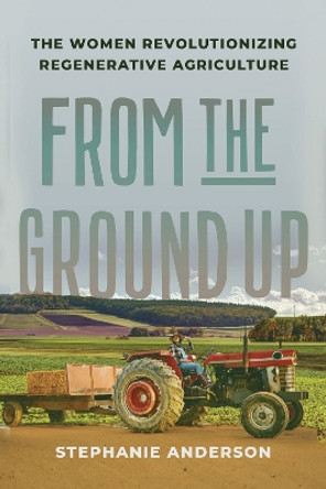 From the Ground Up: The Women Revolutionizing Regenerative Agriculture Stephanie Anderson 9781620978146