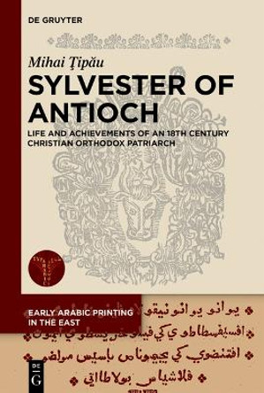Sylvester of Antioch: Life and Achievements of an 18th Century Christian Orthodox Patriarch Mihai Ţipău 9783110998894