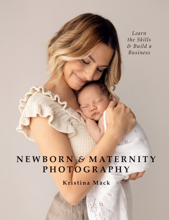 Newborn & Maternity Photography: Learn the Skills and Build a Business Kristina Mack 9781781579466