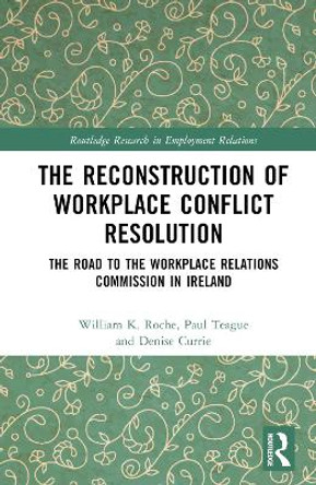 The Reconstruction of Workplace Conflict Resolution: The Road to the Workplace Relations Commission in Ireland William K. Roche 9781032850177