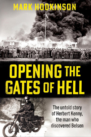 Opening The Gates of Hell: The untold story of Herbert Kenny, the man who discovered Belsen Mark Hodkinson 9781788404846