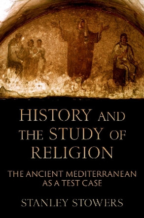 History and the Study of Religion: The Ancient Mediterranean as a Test Case Stanley Stowers 9780197775677