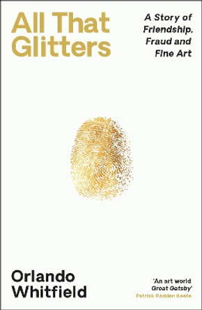 All That Glitters: A Story of Friendship, Fraud and Fine Art: ‘The Inigo Philbrick Inside Story’ Orlando Whitfield 9781788169967