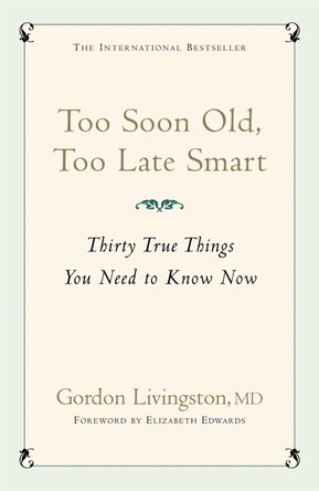 Too Soon Old, Too Late Smart: Thirty True Things You Need to Know Now by Gordon Livingston Too Soon Old, Too Late Smart: Thirty True Things You Need to Know Now by Gordon Livingston