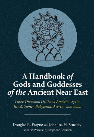 A Handbook of Gods and Goddesses of the Ancient Near East: Three Thousand Deities of Anatolia, Syria, Israel, Sumer, Babylonia, Assyria, and Elam Douglas R. Frayne 9781646021215